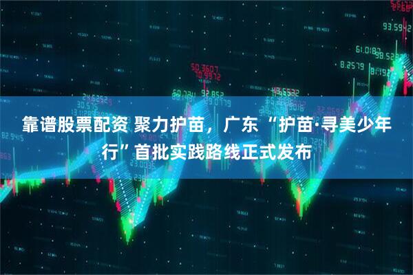 靠谱股票配资 聚力护苗，广东 “护苗·寻美少年行”首批实践路线正式发布