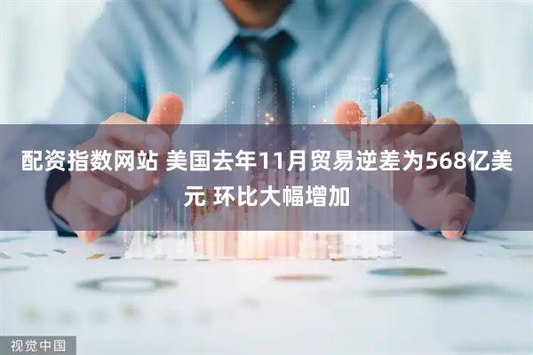 配资指数网站 美国去年11月贸易逆差为568亿美元 环比大幅增加