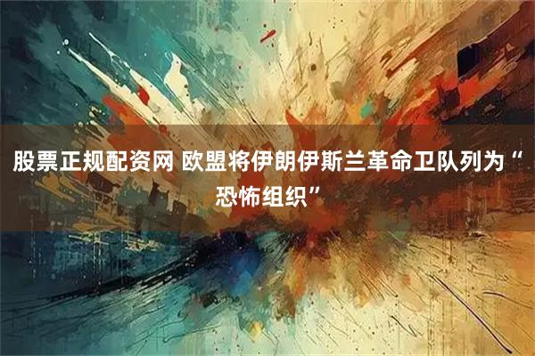 股票正规配资网 欧盟将伊朗伊斯兰革命卫队列为“恐怖组织”