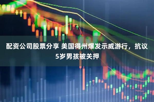配资公司股票分享 美国得州爆发示威游行，抗议5岁男孩被关押