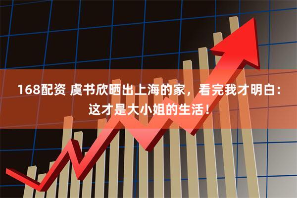 168配资 虞书欣晒出上海的家，看完我才明白：这才是大小姐的生活！