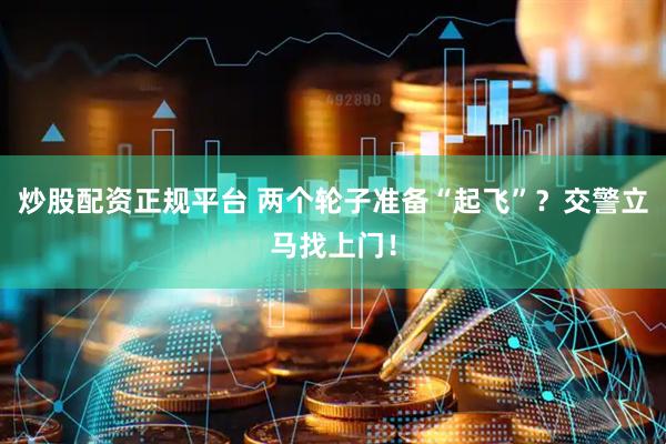 炒股配资正规平台 两个轮子准备“起飞”？交警立马找上门！