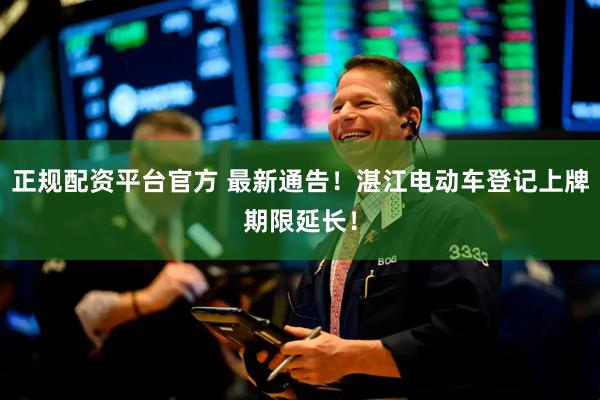 正规配资平台官方 最新通告！湛江电动车登记上牌期限延长！
