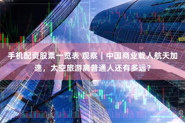 手机配资股票一览表 观察｜中国商业载人航天加速，太空旅游离普通人还有多远？