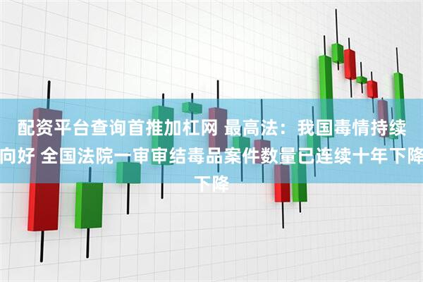 配资平台查询首推加杠网 最高法：我国毒情持续向好 全国法院一审审结毒品案件数量已连续十年下降
