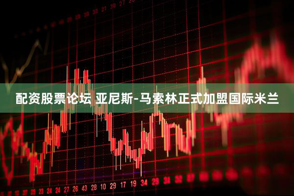 配资股票论坛 亚尼斯-马索林正式加盟国际米兰