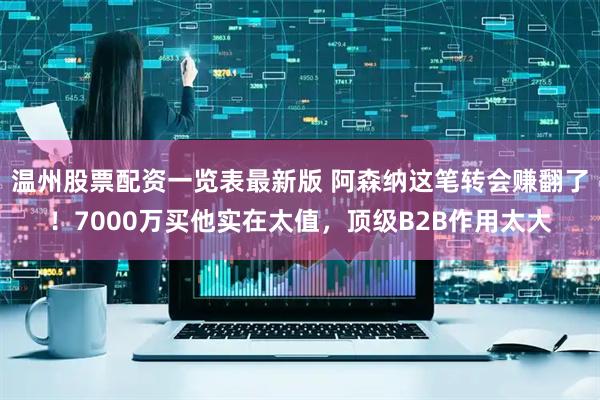 温州股票配资一览表最新版 阿森纳这笔转会赚翻了！7000万买他实在太值，顶级B2B作用太大