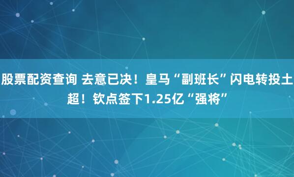 股票配资查询 去意已决！皇马“副班长”闪电转投土超！钦点签下1.25亿“强将”