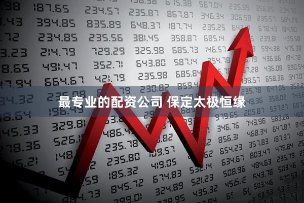 最专业的配资公司 保定太极恒缘
