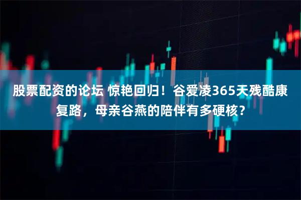 股票配资的论坛 惊艳回归！谷爱凌365天残酷康复路，母亲谷燕的陪伴有多硬核？