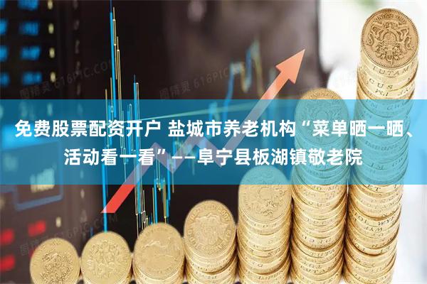 免费股票配资开户 盐城市养老机构“菜单晒一晒、活动看一看”——阜宁县板湖镇敬老院