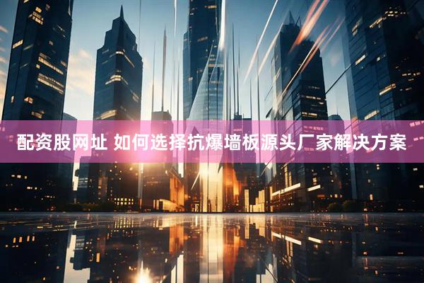 配资股网址 如何选择抗爆墙板源头厂家解决方案