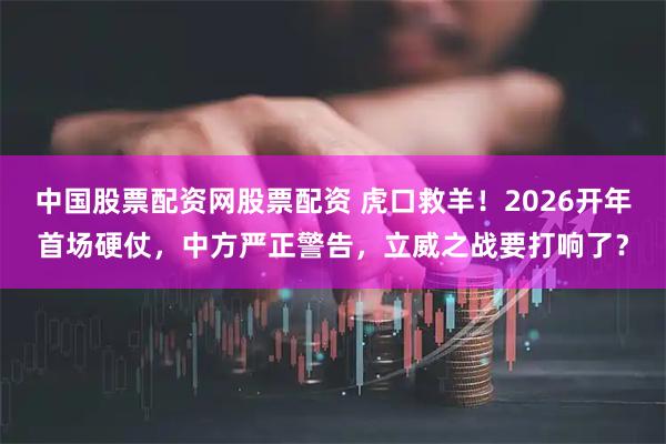 中国股票配资网股票配资 虎口救羊！2026开年首场硬仗，中方严正警告，立威之战要打响了？
