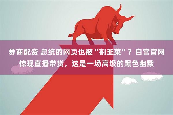 券商配资 总统的网页也被“割韭菜”？白宫官网惊现直播带货，这是一场高级的黑色幽默