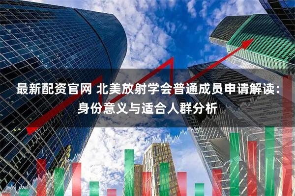 最新配资官网 北美放射学会普通成员申请解读：身份意义与适合人群分析