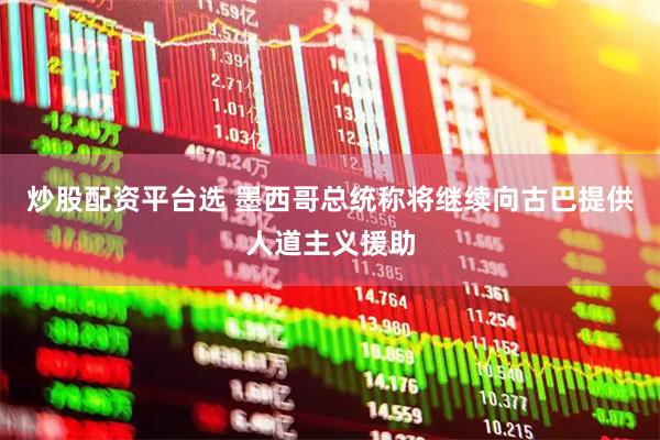 炒股配资平台选 墨西哥总统称将继续向古巴提供人道主义援助