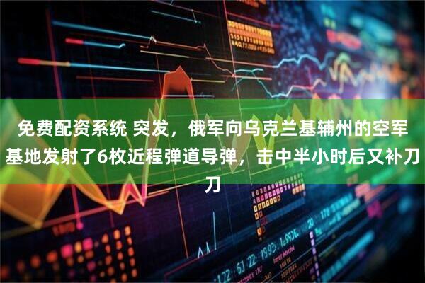 免费配资系统 突发，俄军向乌克兰基辅州的空军基地发射了6枚近程弹道导弹，击中半小时后又补刀