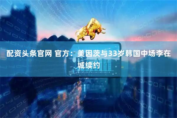 配资头条官网 官方：美因茨与33岁韩国中场李在城续约