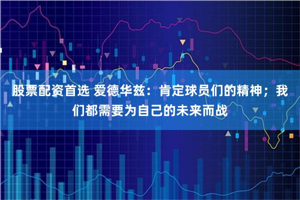 股票配资首选 爱德华兹：肯定球员们的精神；我们都需要为自己的未来而战