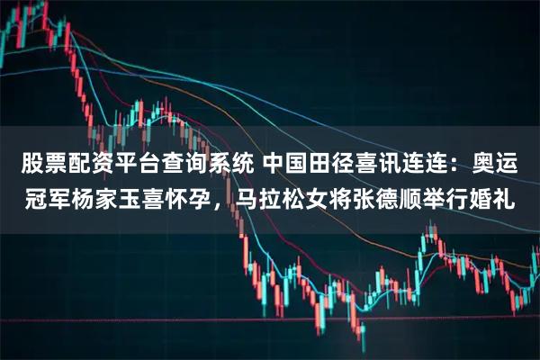 股票配资平台查询系统 中国田径喜讯连连：奥运冠军杨家玉喜怀孕，马拉松女将张德顺举行婚礼
