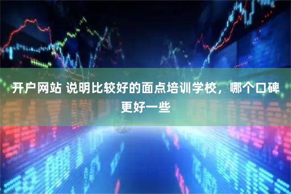 开户网站 说明比较好的面点培训学校，哪个口碑更好一些