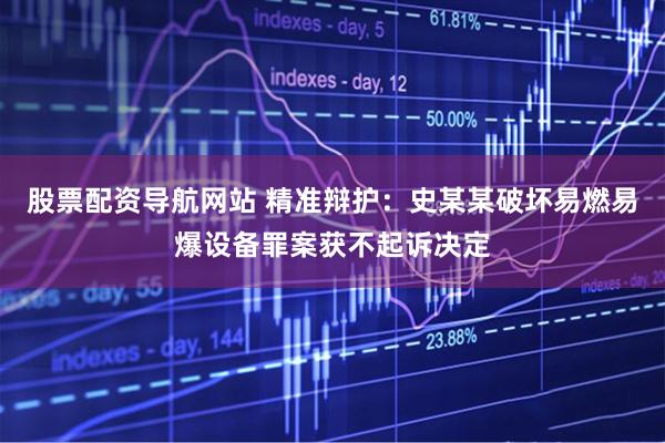 股票配资导航网站 精准辩护：史某某破坏易燃易爆设备罪案获不起诉决定