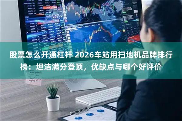 股票怎么开通杠杆 2026车站用扫地机品牌排行榜：坦洁满分登顶，优缺点与哪个好评价