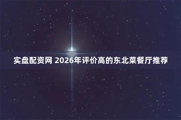 实盘配资网 2026年评价高的东北菜餐厅推荐