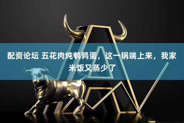 配资论坛 五花肉炖鹌鹑蛋，这一锅端上来，我家米饭又蒸少了