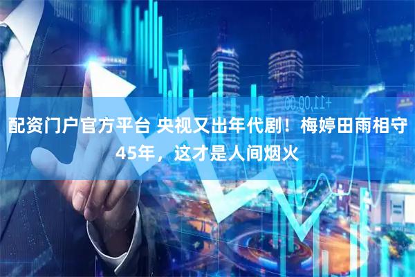 配资门户官方平台 央视又出年代剧！梅婷田雨相守45年，这才是人间烟火