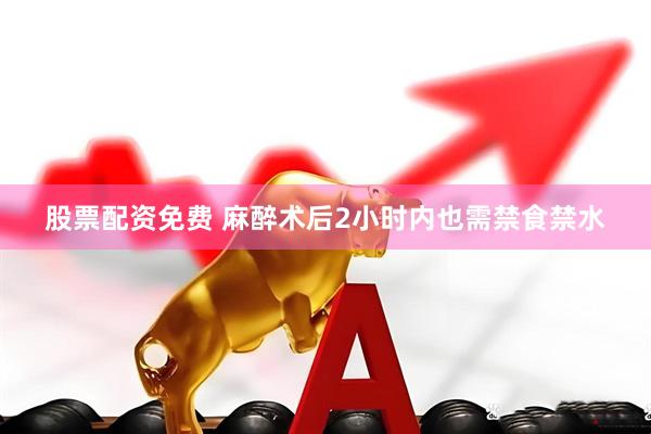 股票配资免费 麻醉术后2小时内也需禁食禁水