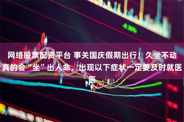 网络股票配资平台 事关国庆假期出行！久坐不动真的会“坐”出人命，出现以下症状一定要及时就医