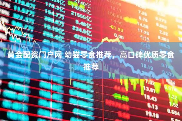 黄金配资门户网 幼猫零食推荐，高口碑优质零食推荐