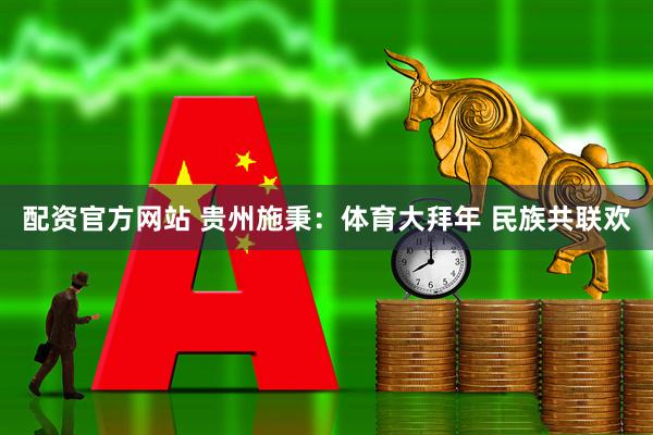 配资官方网站 贵州施秉：体育大拜年 民族共联欢