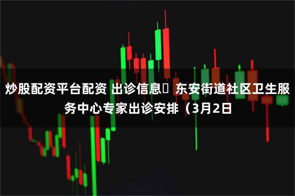 炒股配资平台配资 出诊信息▷东安街道社区卫生服务中心专家出诊安排（3月2日