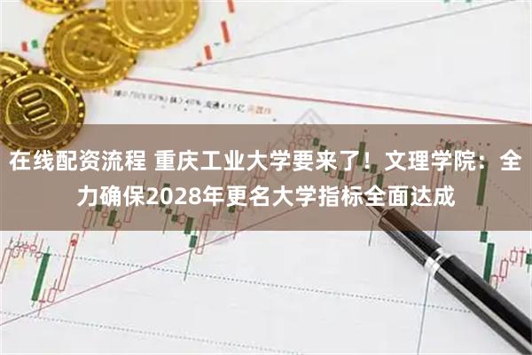 在线配资流程 重庆工业大学要来了！文理学院：全力确保2028年更名大学指标全面达成