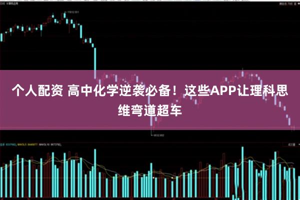 个人配资 高中化学逆袭必备！这些APP让理科思维弯道超车