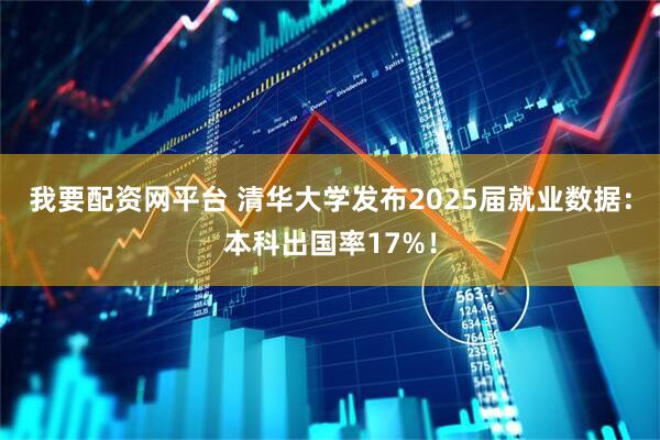 我要配资网平台 清华大学发布2025届就业数据：本科出国率17%！