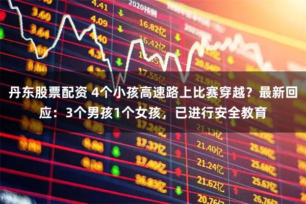 丹东股票配资 4个小孩高速路上比赛穿越？最新回应：3个男孩1个女孩，已进行安全教育