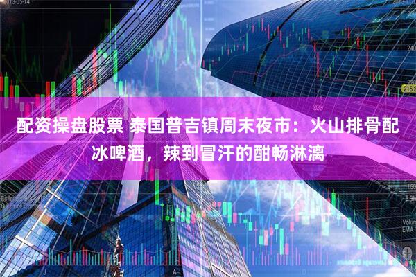 配资操盘股票 泰国普吉镇周末夜市：火山排骨配冰啤酒，辣到冒汗的酣畅淋漓