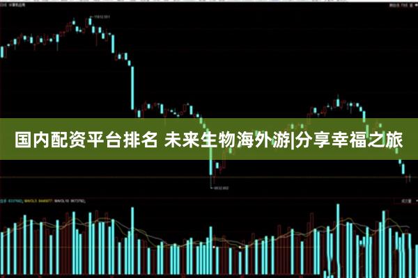 国内配资平台排名 未来生物海外游|分享幸福之旅