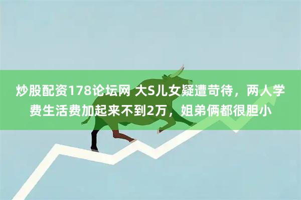 炒股配资178论坛网 大S儿女疑遭苛待，两人学费生活费加起来不到2万，姐弟俩都很胆小