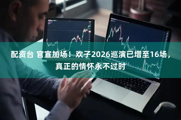 配资台 官宣加场！欢子2026巡演已增至16场，真正的情怀永不过时