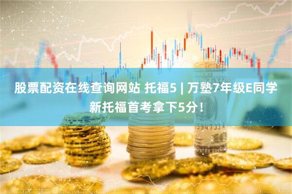 股票配资在线查询网站 托福5 | 万塾7年级E同学新托福首考拿下5分！