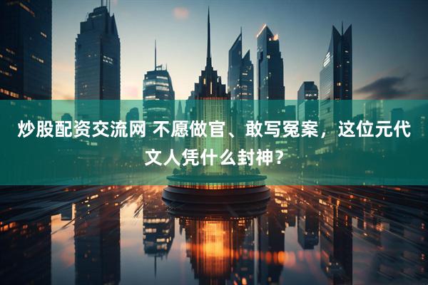 炒股配资交流网 不愿做官、敢写冤案，这位元代文人凭什么封神？