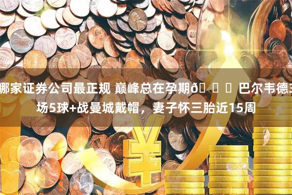 哪家证券公司最正规 巅峰总在孕期👀巴尔韦德3场5球+战曼城戴帽，妻子怀三胎近15周