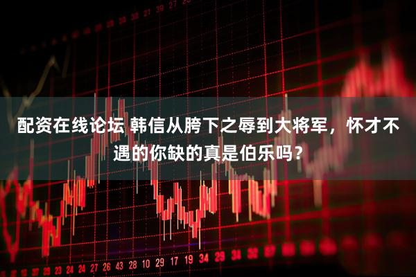配资在线论坛 韩信从胯下之辱到大将军，怀才不遇的你缺的真是伯乐吗？
