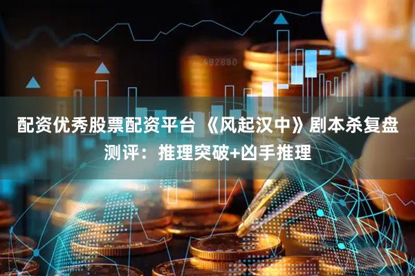 配资优秀股票配资平台 《风起汉中》剧本杀复盘测评：推理突破+凶手推理