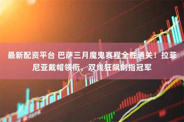 最新配资平台 巴萨三月魔鬼赛程全胜通关！拉菲尼亚戴帽领衔，双线狂飙剑指冠军