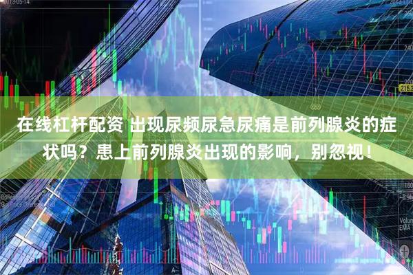 在线杠杆配资 出现尿频尿急尿痛是前列腺炎的症状吗？患上前列腺炎出现的影响，别忽视！